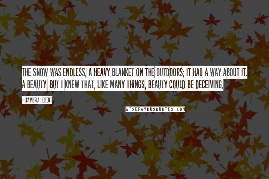 Cambria Hebert Quotes: The snow was endless, a heavy blanket on the outdoors; it had a way about it. A beauty. But I knew that, like many things, beauty could be deceiving.