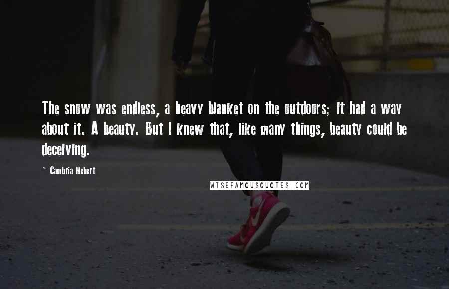 Cambria Hebert Quotes: The snow was endless, a heavy blanket on the outdoors; it had a way about it. A beauty. But I knew that, like many things, beauty could be deceiving.