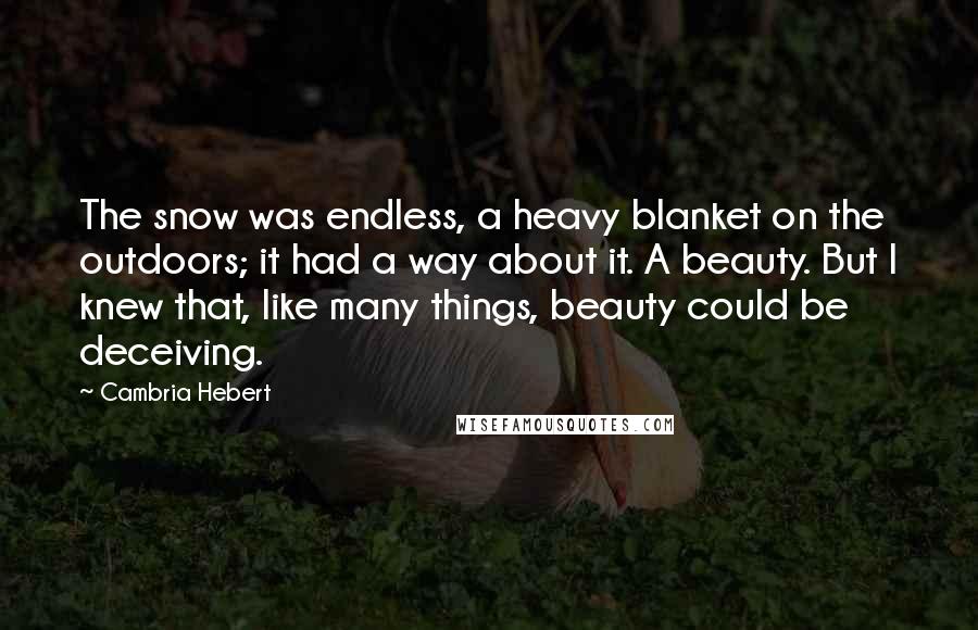 Cambria Hebert Quotes: The snow was endless, a heavy blanket on the outdoors; it had a way about it. A beauty. But I knew that, like many things, beauty could be deceiving.