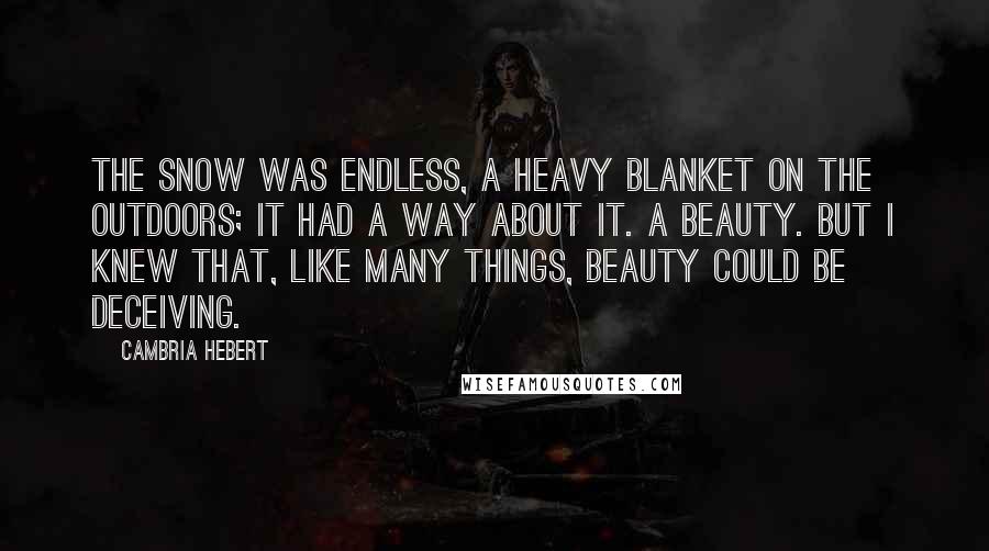 Cambria Hebert Quotes: The snow was endless, a heavy blanket on the outdoors; it had a way about it. A beauty. But I knew that, like many things, beauty could be deceiving.