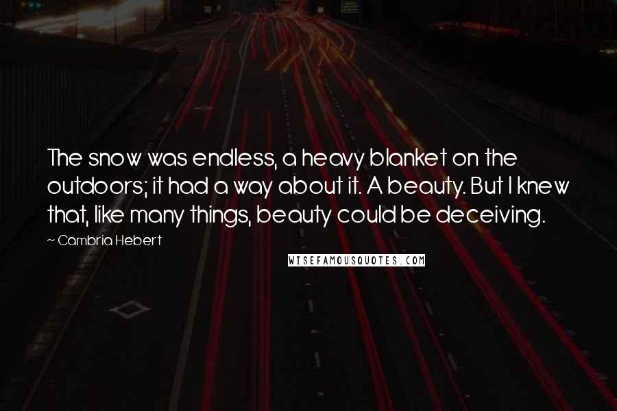 Cambria Hebert Quotes: The snow was endless, a heavy blanket on the outdoors; it had a way about it. A beauty. But I knew that, like many things, beauty could be deceiving.