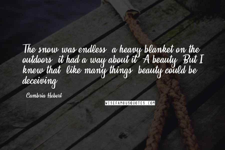 Cambria Hebert Quotes: The snow was endless, a heavy blanket on the outdoors; it had a way about it. A beauty. But I knew that, like many things, beauty could be deceiving.
