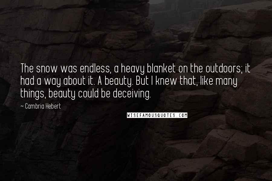 Cambria Hebert Quotes: The snow was endless, a heavy blanket on the outdoors; it had a way about it. A beauty. But I knew that, like many things, beauty could be deceiving.