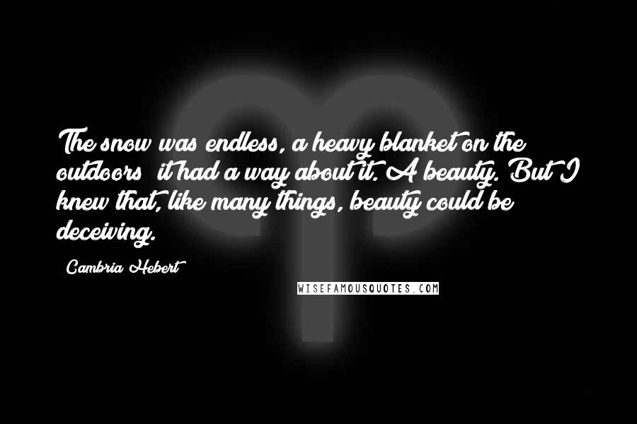 Cambria Hebert Quotes: The snow was endless, a heavy blanket on the outdoors; it had a way about it. A beauty. But I knew that, like many things, beauty could be deceiving.