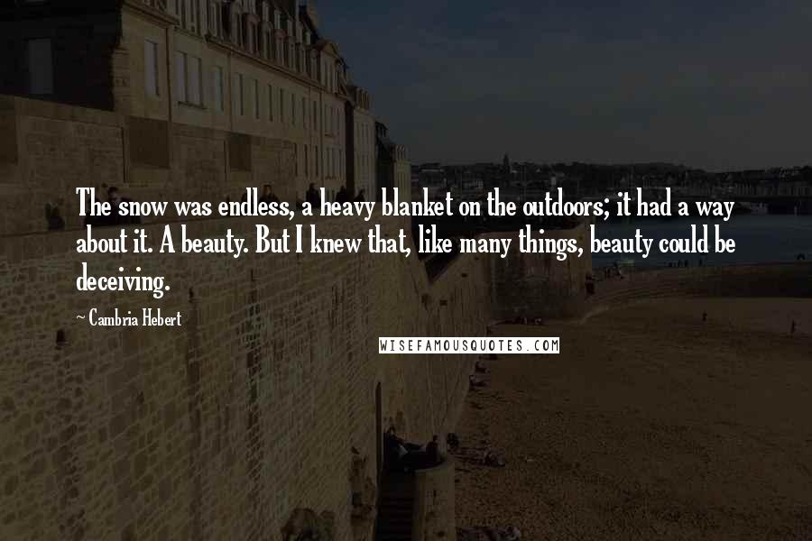 Cambria Hebert Quotes: The snow was endless, a heavy blanket on the outdoors; it had a way about it. A beauty. But I knew that, like many things, beauty could be deceiving.
