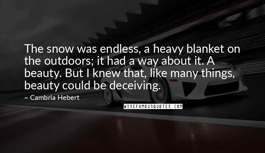 Cambria Hebert Quotes: The snow was endless, a heavy blanket on the outdoors; it had a way about it. A beauty. But I knew that, like many things, beauty could be deceiving.