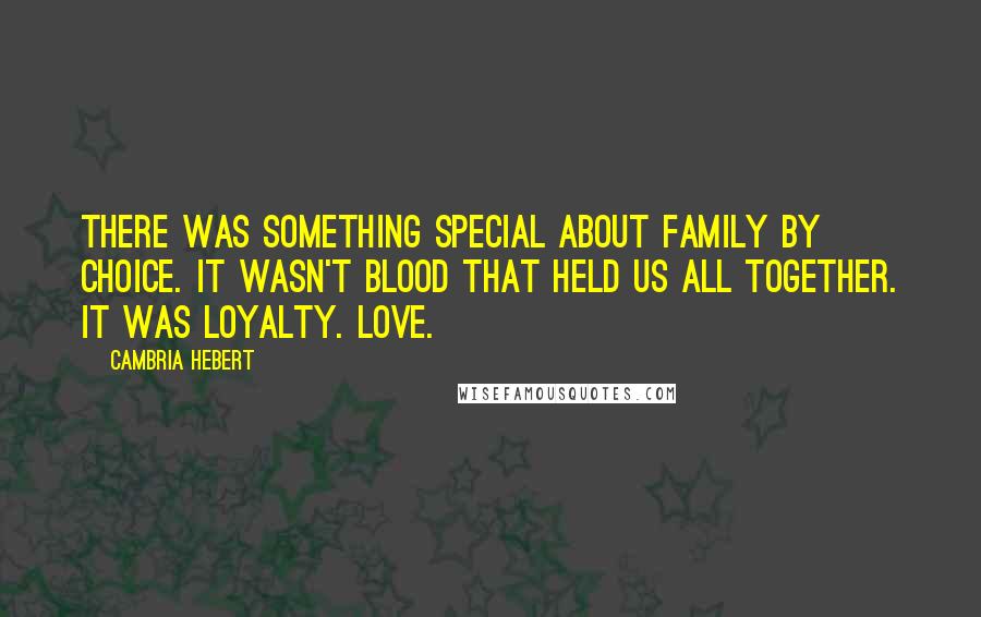 Cambria Hebert Quotes: There was something special about family by choice. It wasn't blood that held us all together. It was loyalty. Love.