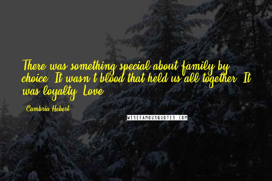 Cambria Hebert Quotes: There was something special about family by choice. It wasn't blood that held us all together. It was loyalty. Love.