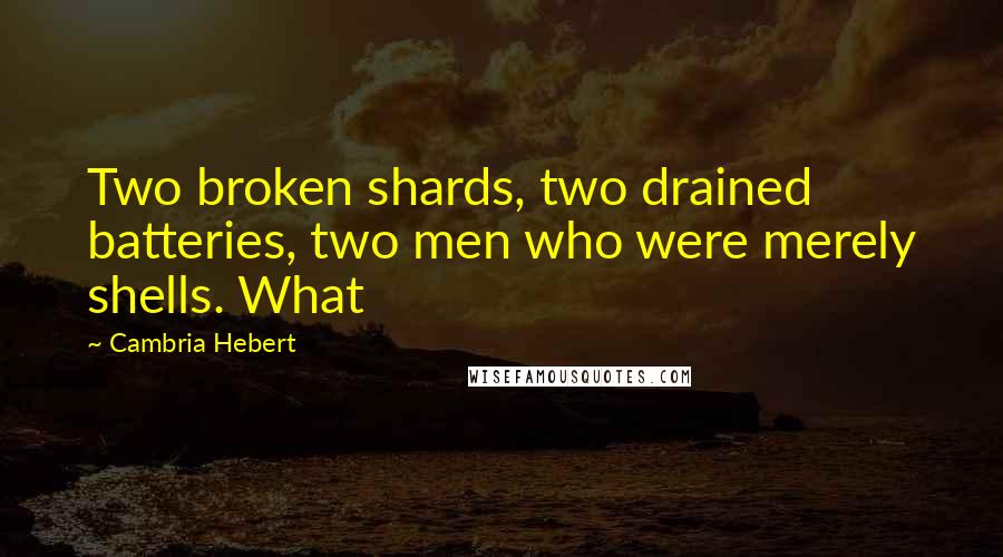 Cambria Hebert Quotes: Two broken shards, two drained batteries, two men who were merely shells. What