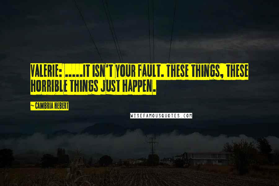 Cambria Hebert Quotes: VALERIE: .....It isn't your fault. These things, these horrible things just happen.