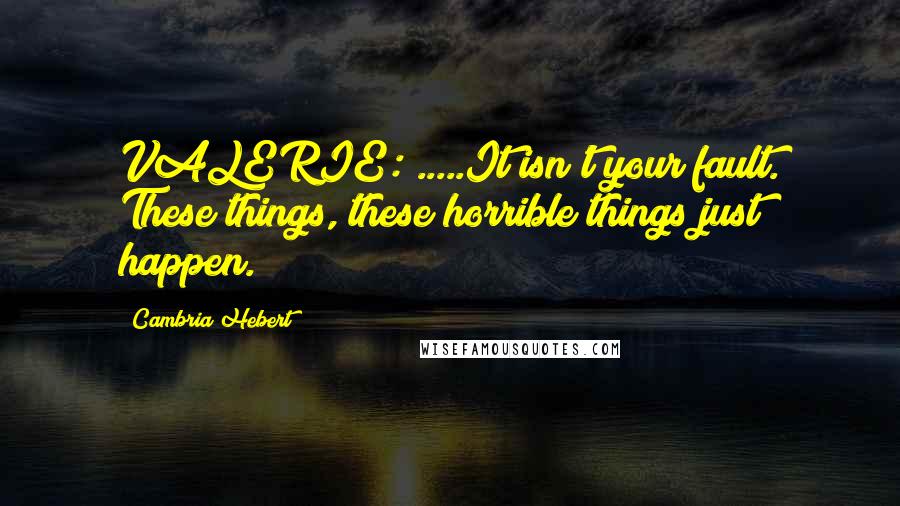 Cambria Hebert Quotes: VALERIE: .....It isn't your fault. These things, these horrible things just happen.