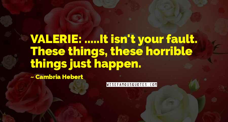 Cambria Hebert Quotes: VALERIE: .....It isn't your fault. These things, these horrible things just happen.