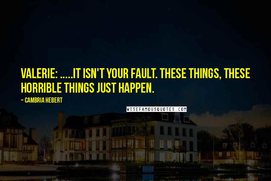 Cambria Hebert Quotes: VALERIE: .....It isn't your fault. These things, these horrible things just happen.