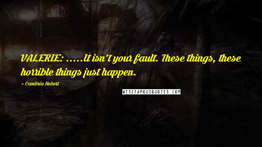 Cambria Hebert Quotes: VALERIE: .....It isn't your fault. These things, these horrible things just happen.