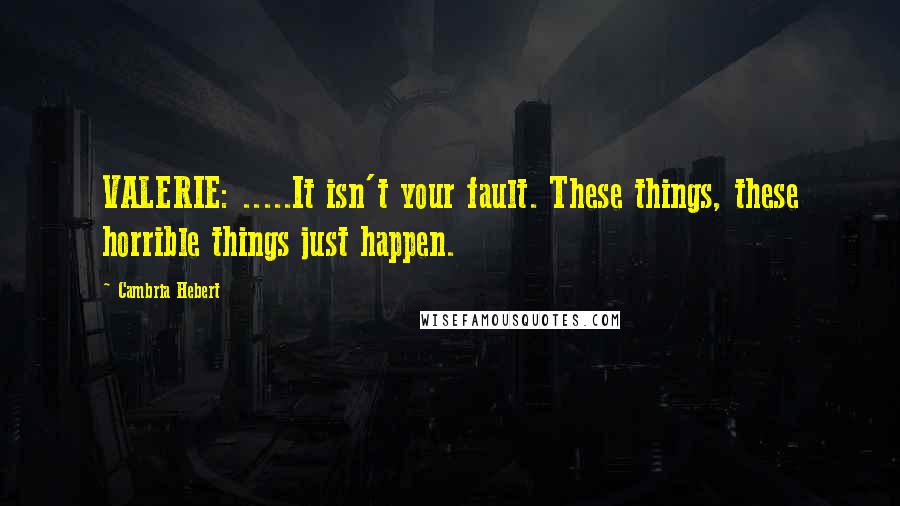 Cambria Hebert Quotes: VALERIE: .....It isn't your fault. These things, these horrible things just happen.