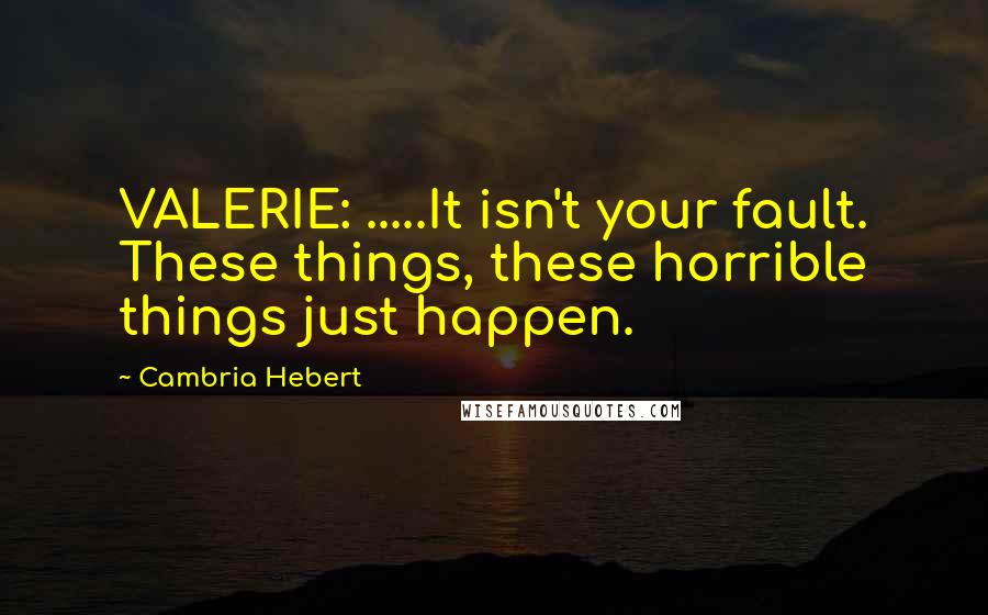 Cambria Hebert Quotes: VALERIE: .....It isn't your fault. These things, these horrible things just happen.