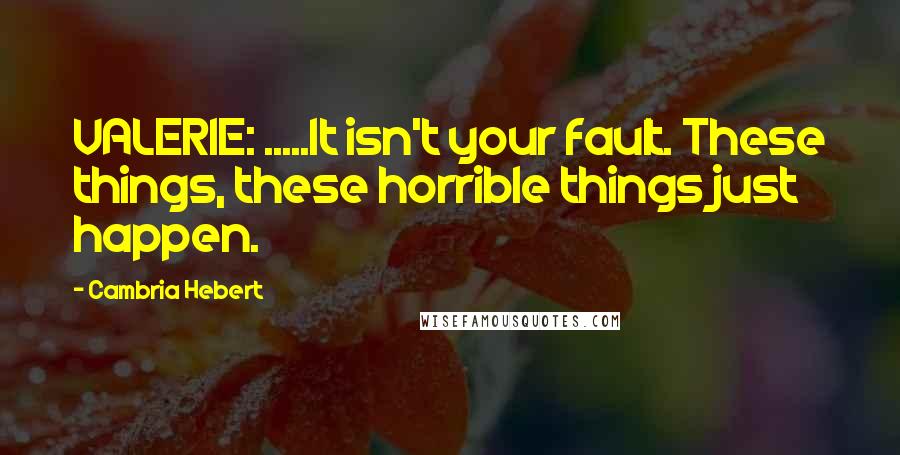 Cambria Hebert Quotes: VALERIE: .....It isn't your fault. These things, these horrible things just happen.