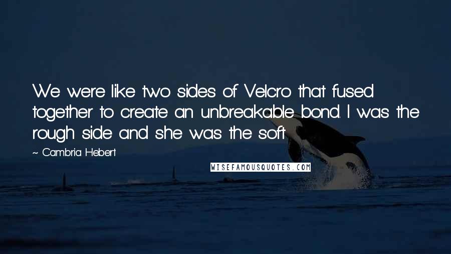 Cambria Hebert Quotes: We were like two sides of Velcro that fused together to create an unbreakable bond. I was the rough side and she was the soft