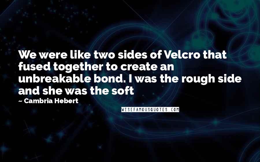 Cambria Hebert Quotes: We were like two sides of Velcro that fused together to create an unbreakable bond. I was the rough side and she was the soft