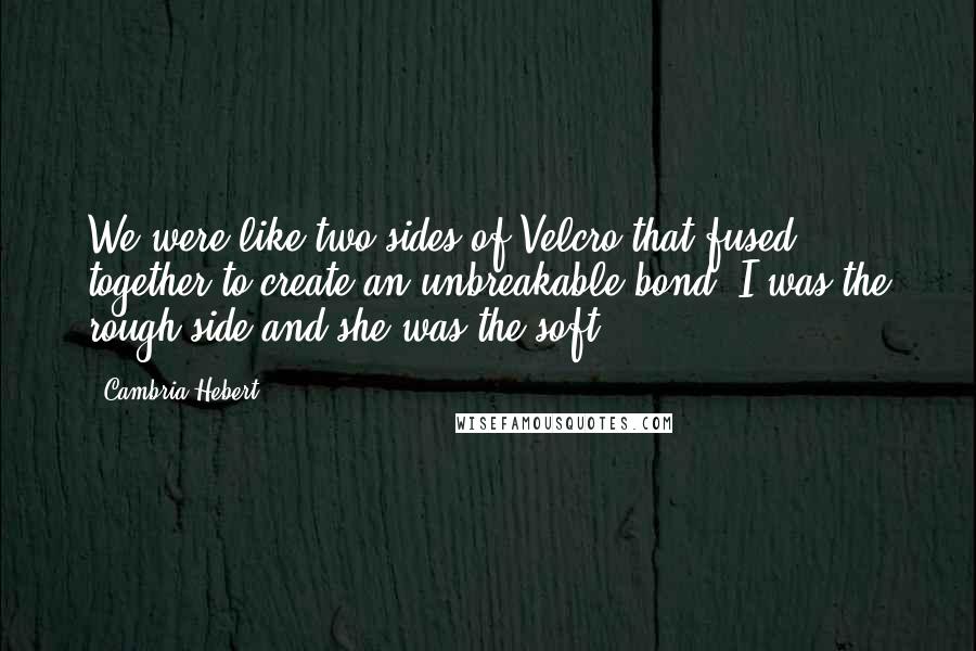 Cambria Hebert Quotes: We were like two sides of Velcro that fused together to create an unbreakable bond. I was the rough side and she was the soft