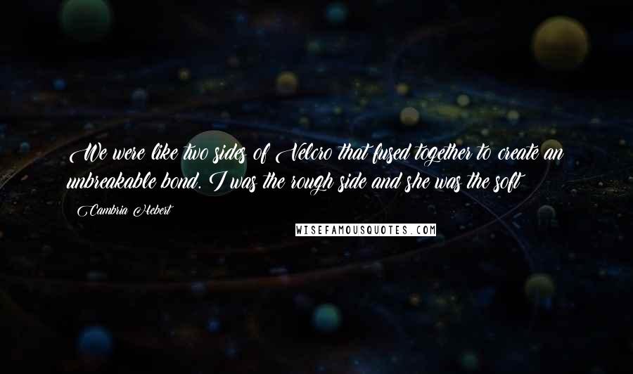 Cambria Hebert Quotes: We were like two sides of Velcro that fused together to create an unbreakable bond. I was the rough side and she was the soft