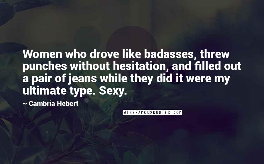 Cambria Hebert Quotes: Women who drove like badasses, threw punches without hesitation, and filled out a pair of jeans while they did it were my ultimate type. Sexy.