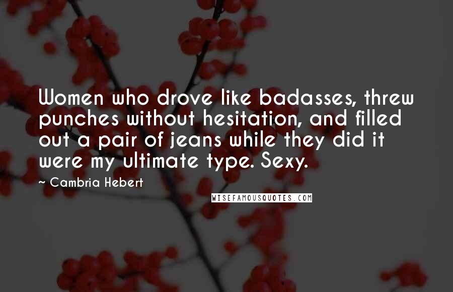 Cambria Hebert Quotes: Women who drove like badasses, threw punches without hesitation, and filled out a pair of jeans while they did it were my ultimate type. Sexy.