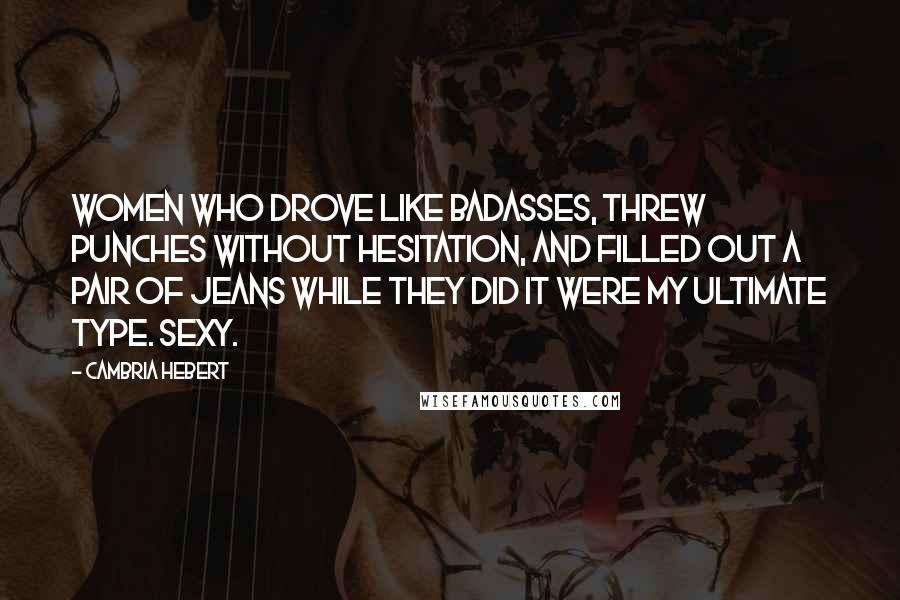 Cambria Hebert Quotes: Women who drove like badasses, threw punches without hesitation, and filled out a pair of jeans while they did it were my ultimate type. Sexy.