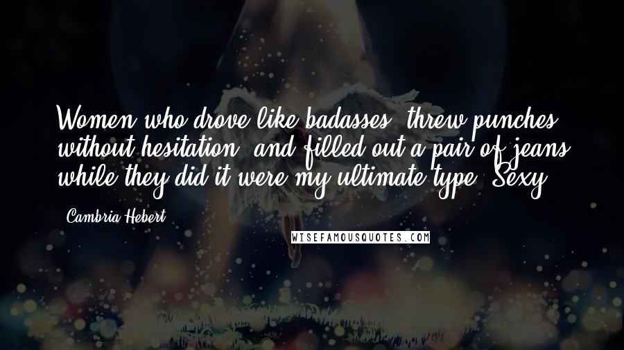 Cambria Hebert Quotes: Women who drove like badasses, threw punches without hesitation, and filled out a pair of jeans while they did it were my ultimate type. Sexy.