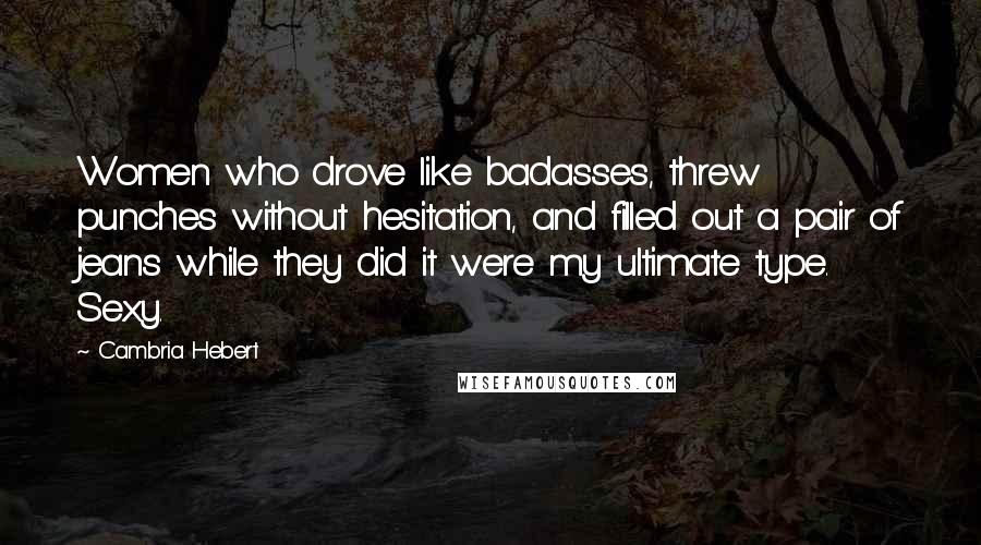 Cambria Hebert Quotes: Women who drove like badasses, threw punches without hesitation, and filled out a pair of jeans while they did it were my ultimate type. Sexy.