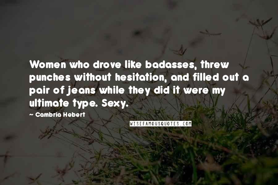 Cambria Hebert Quotes: Women who drove like badasses, threw punches without hesitation, and filled out a pair of jeans while they did it were my ultimate type. Sexy.