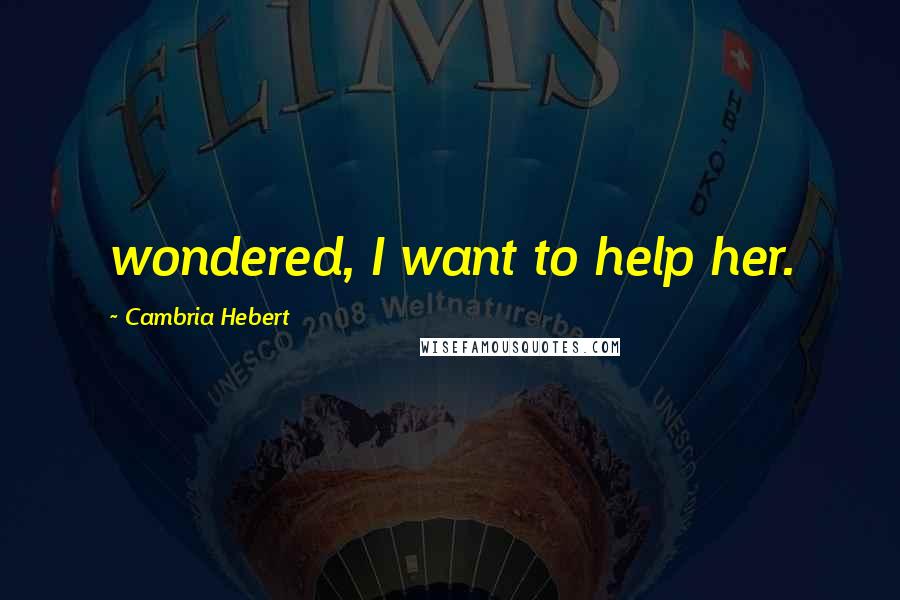 Cambria Hebert Quotes: wondered, I want to help her.