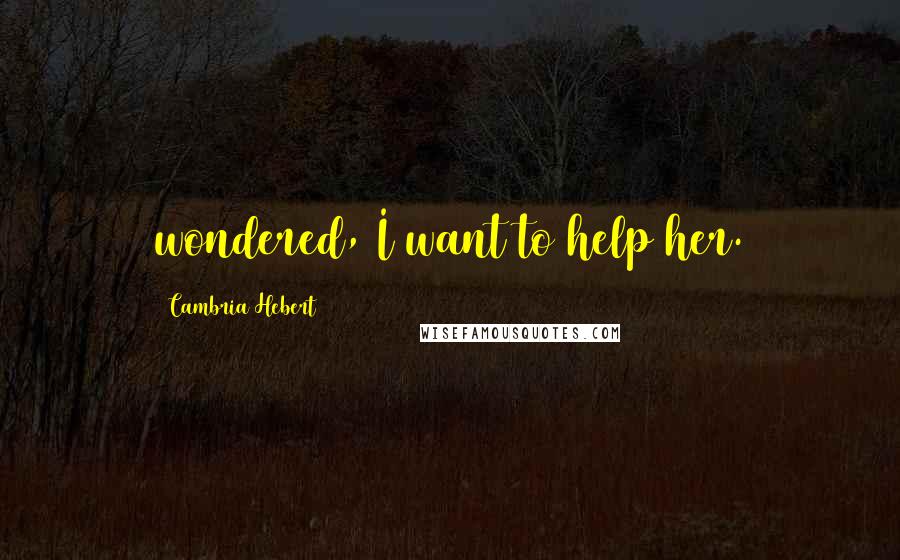 Cambria Hebert Quotes: wondered, I want to help her.