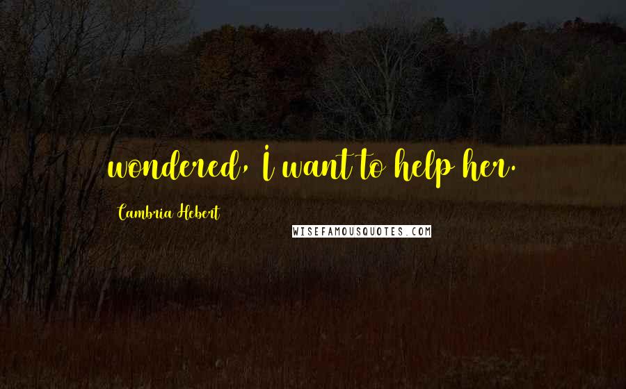 Cambria Hebert Quotes: wondered, I want to help her.