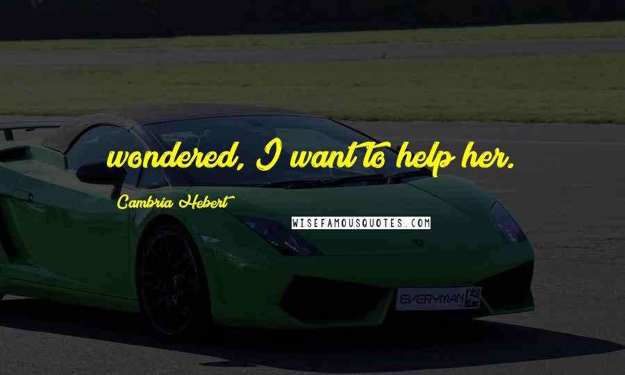 Cambria Hebert Quotes: wondered, I want to help her.