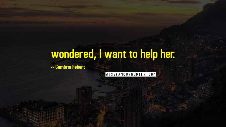 Cambria Hebert Quotes: wondered, I want to help her.