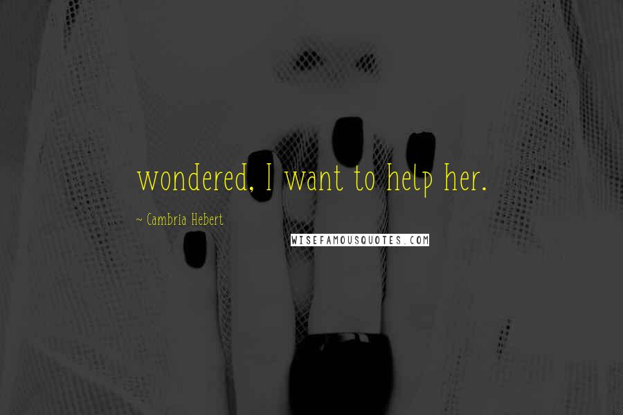 Cambria Hebert Quotes: wondered, I want to help her.