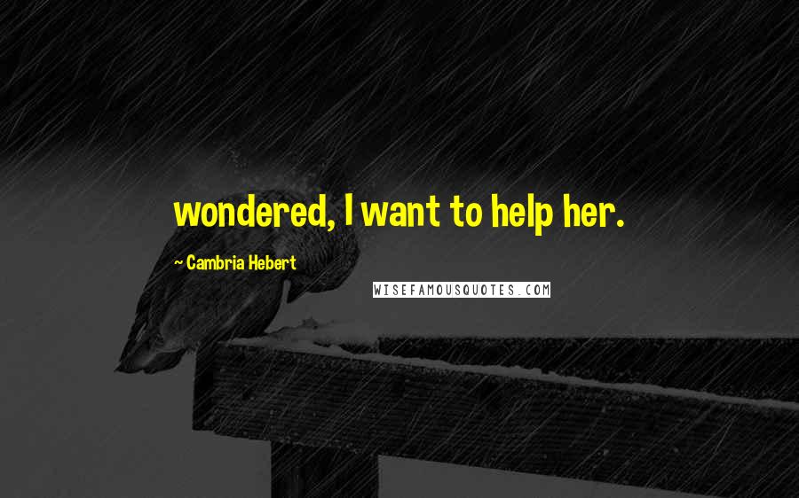 Cambria Hebert Quotes: wondered, I want to help her.