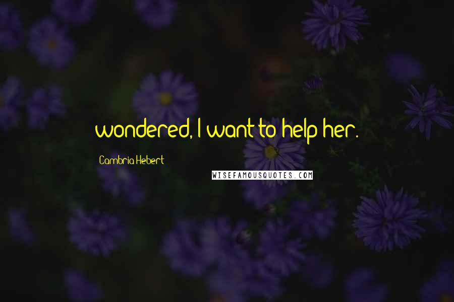 Cambria Hebert Quotes: wondered, I want to help her.