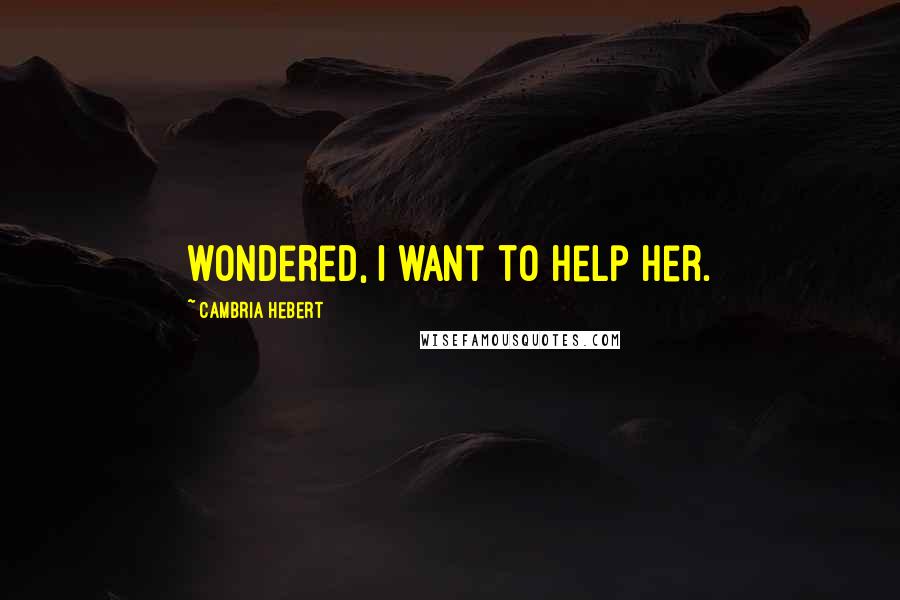 Cambria Hebert Quotes: wondered, I want to help her.