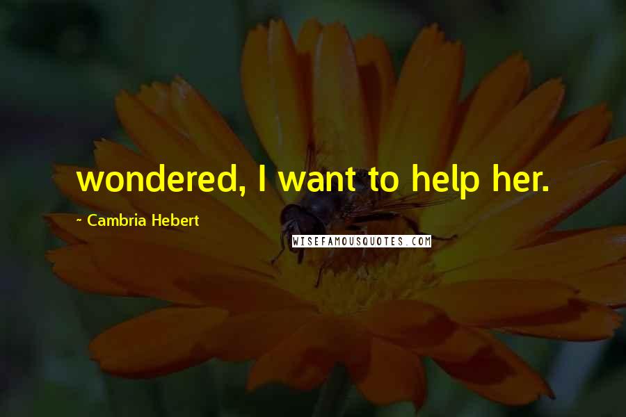 Cambria Hebert Quotes: wondered, I want to help her.