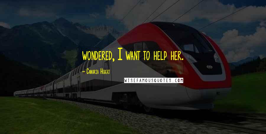 Cambria Hebert Quotes: wondered, I want to help her.