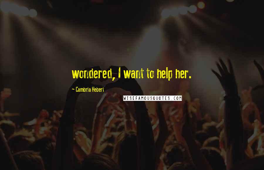 Cambria Hebert Quotes: wondered, I want to help her.