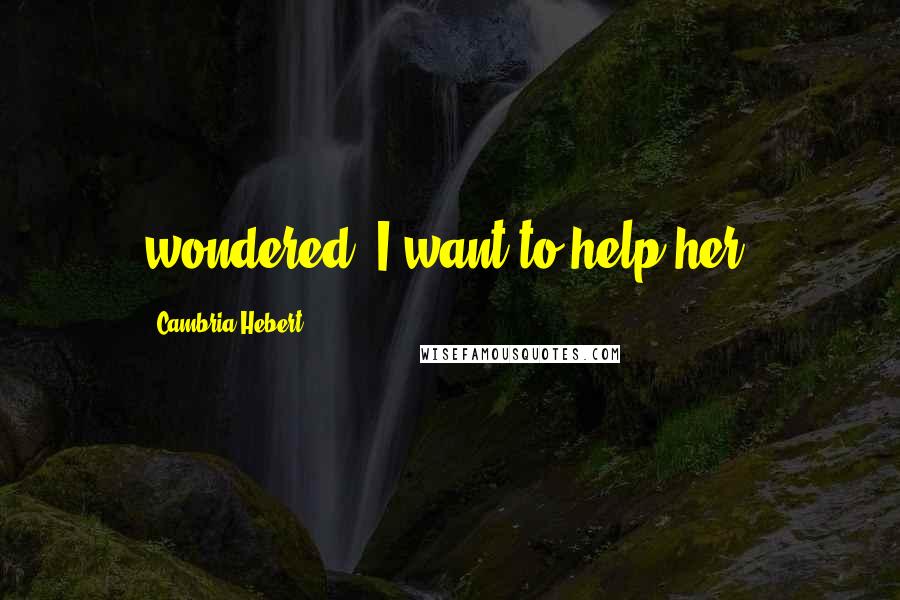 Cambria Hebert Quotes: wondered, I want to help her.