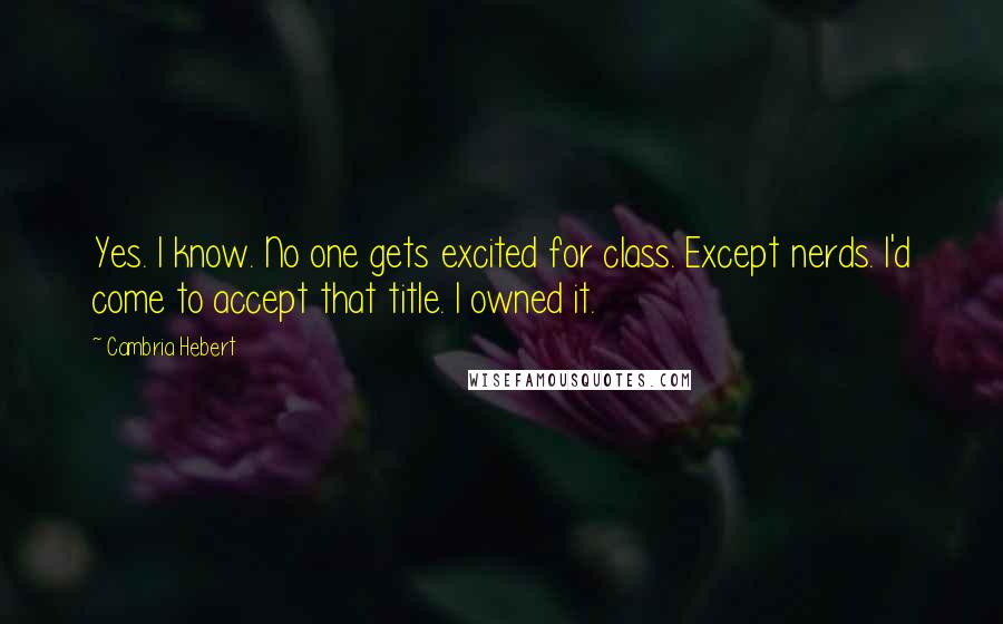 Cambria Hebert Quotes: Yes. I know. No one gets excited for class. Except nerds. I'd come to accept that title. I owned it.