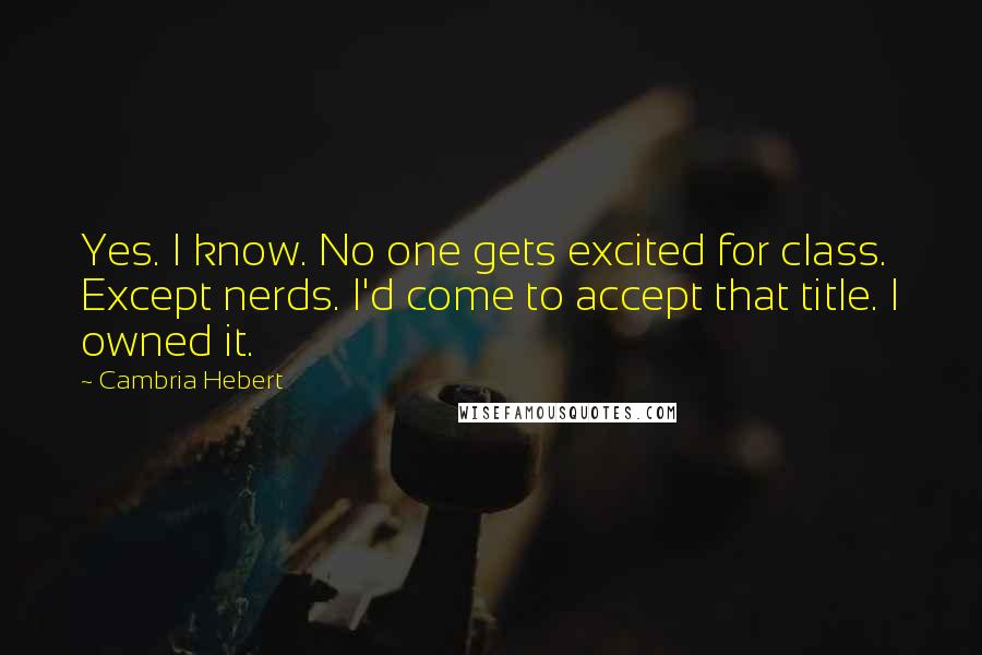 Cambria Hebert Quotes: Yes. I know. No one gets excited for class. Except nerds. I'd come to accept that title. I owned it.