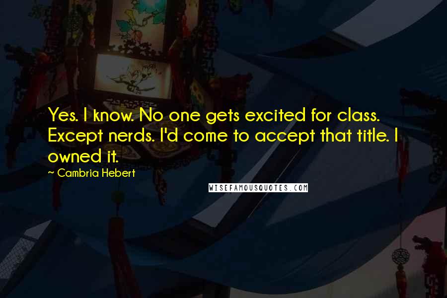 Cambria Hebert Quotes: Yes. I know. No one gets excited for class. Except nerds. I'd come to accept that title. I owned it.