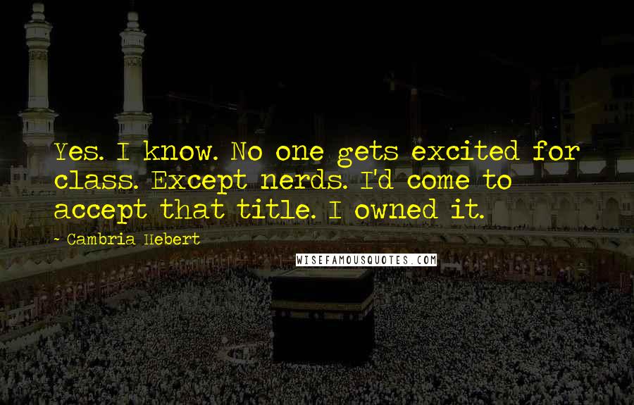 Cambria Hebert Quotes: Yes. I know. No one gets excited for class. Except nerds. I'd come to accept that title. I owned it.