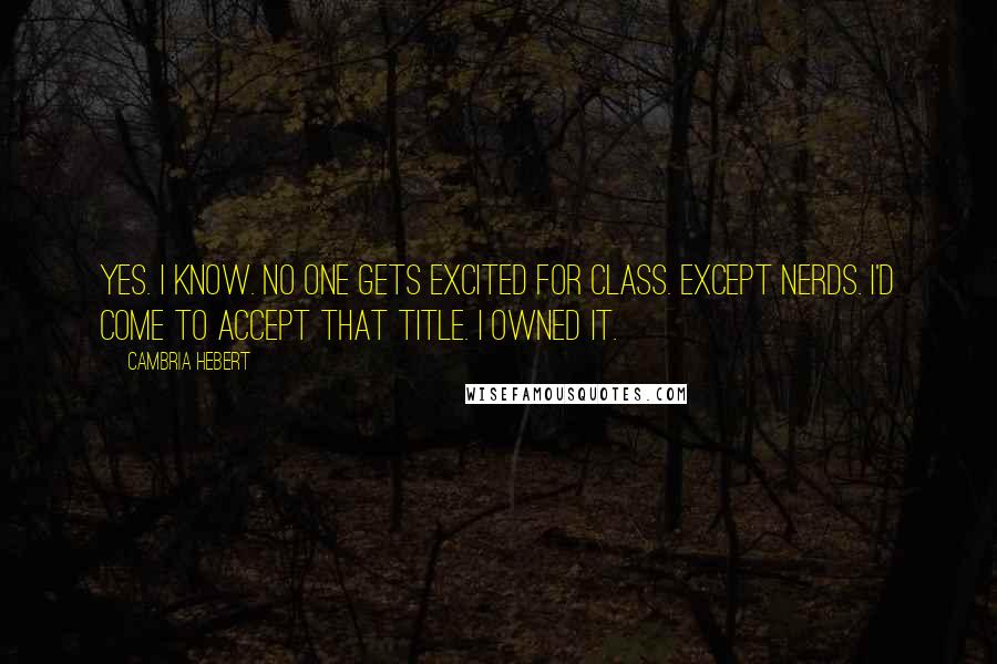 Cambria Hebert Quotes: Yes. I know. No one gets excited for class. Except nerds. I'd come to accept that title. I owned it.