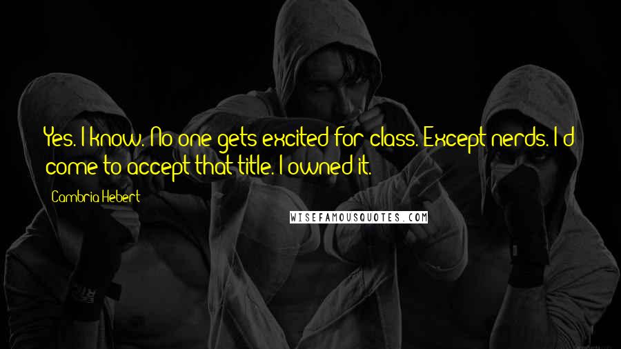 Cambria Hebert Quotes: Yes. I know. No one gets excited for class. Except nerds. I'd come to accept that title. I owned it.